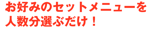 お好みのセットメニューを人数分選ぶだけ！